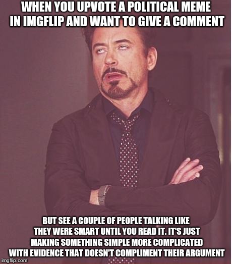 You know who you are and put down that outdated 2011 law book | WHEN YOU UPVOTE A POLITICAL MEME IN IMGFLIP AND WANT TO GIVE A COMMENT; BUT SEE A COUPLE OF PEOPLE TALKING LIKE THEY WERE SMART UNTIL YOU READ IT. IT'S JUST MAKING SOMETHING SIMPLE MORE COMPLICATED WITH EVIDENCE THAT DOESN'T COMPLIMENT THEIR ARGUMENT | image tagged in memes,face you make robert downey jr | made w/ Imgflip meme maker