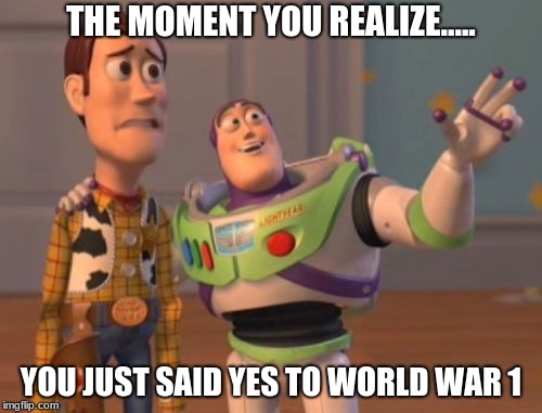 X, X Everywhere |  THE MOMENT YOU REALIZE..... YOU JUST SAID YES TO WORLD WAR 1 | image tagged in x x everywhere | made w/ Imgflip meme maker
