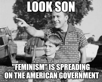 This is why we don't believe a mental health patient | LOOK SON; "FEMINISM" IS SPREADING ON THE AMERICAN GOVERNMENT | image tagged in memes,look son | made w/ Imgflip meme maker