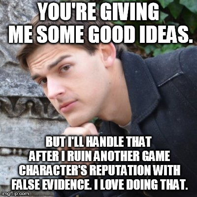 MatPat | YOU'RE GIVING ME SOME GOOD IDEAS. BUT I'LL HANDLE THAT AFTER I RUIN ANOTHER GAME CHARACTER'S REPUTATION WITH FALSE EVIDENCE. I LOVE DOING TH | image tagged in matpat | made w/ Imgflip meme maker