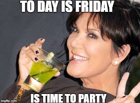 kirs j | TO DAY IS FRIDAY; IS TIME TO PARTY | image tagged in kirs j | made w/ Imgflip meme maker