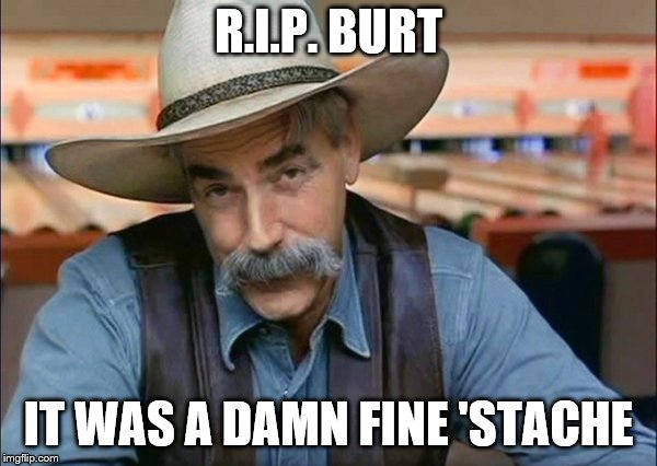 Sam Elliott special kind of stupid | R.I.P. BURT IT WAS A DAMN FINE 'STACHE | image tagged in sam elliott special kind of stupid | made w/ Imgflip meme maker