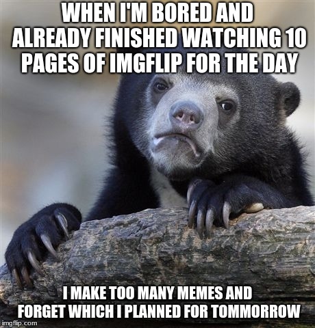 I'm just bored everyday | WHEN I'M BORED AND ALREADY FINISHED WATCHING 10 PAGES OF IMGFLIP FOR THE DAY; I MAKE TOO MANY MEMES AND FORGET WHICH I PLANNED FOR TOMMORROW | image tagged in memes,confession bear | made w/ Imgflip meme maker