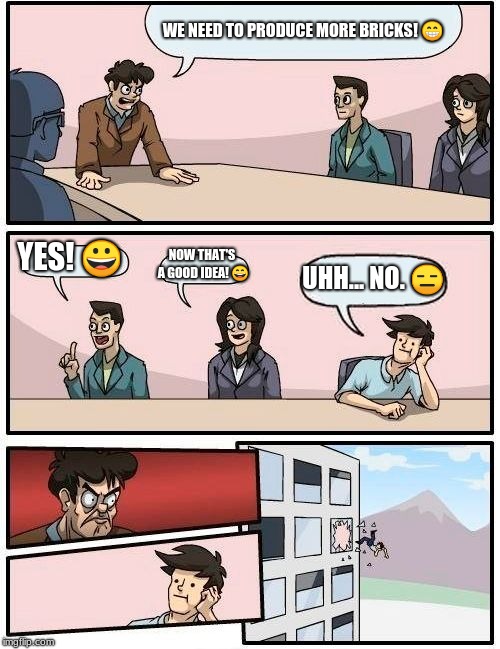 Boardroom Meeting Suggestion Meme | WE NEED TO PRODUCE MORE BRICKS! 😁; YES! 😀; NOW THAT'S A GOOD IDEA! 😄; UHH... NO. 😑 | image tagged in memes,boardroom meeting suggestion | made w/ Imgflip meme maker