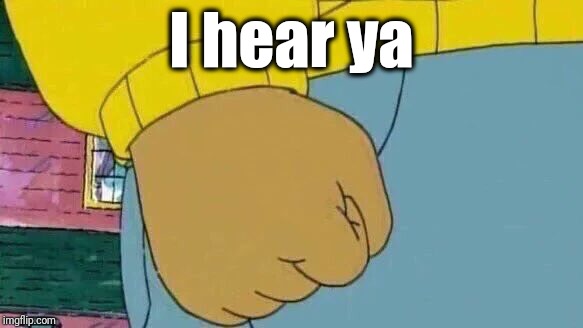 Arthur Fist Meme | I hear ya | image tagged in memes,arthur fist | made w/ Imgflip meme maker