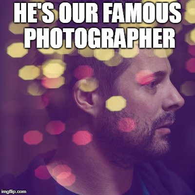 david studarus studsrus | HE'S OUR FAMOUS PHOTOGRAPHER | image tagged in journalism | made w/ Imgflip meme maker