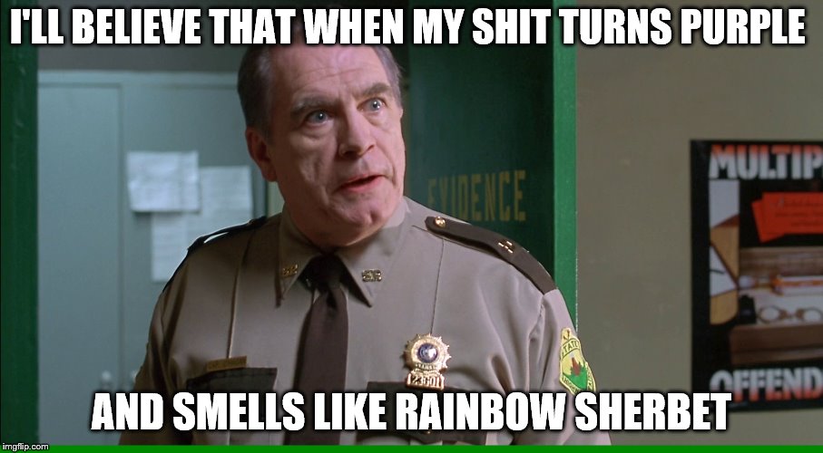 Super Trooper Pistol Whip | I'LL BELIEVE THAT WHEN MY SHIT TURNS PURPLE; AND SMELLS LIKE RAINBOW SHERBET | image tagged in super trooper pistol whip | made w/ Imgflip meme maker
