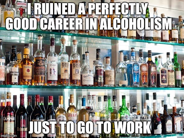 I RUINED A PERFECTLY GOOD CAREER IN ALCOHOLISM; JUST TO GO TO WORK | image tagged in bar | made w/ Imgflip meme maker