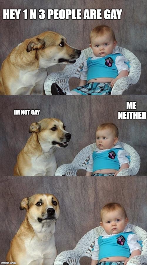 Dad Joke Dog Meme | HEY 1 N 3 PEOPLE ARE GAY; ME NEITHER; IM NOT GAY | image tagged in memes,dad joke dog | made w/ Imgflip meme maker