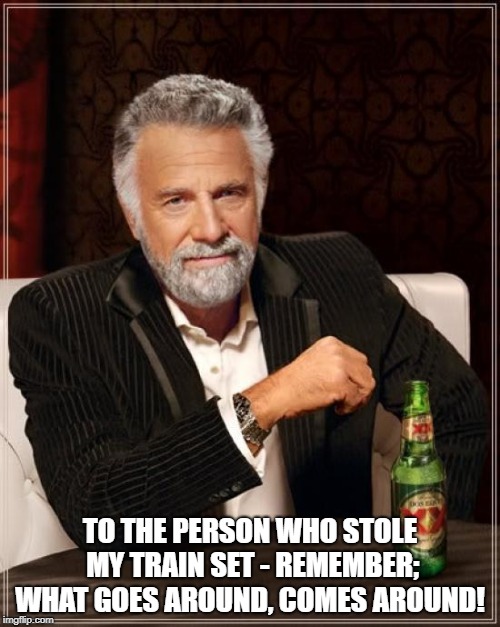 The Most Interesting Man In The World | TO THE PERSON WHO STOLE MY TRAIN SET - REMEMBER; WHAT GOES AROUND, COMES AROUND! | image tagged in memes,the most interesting man in the world | made w/ Imgflip meme maker