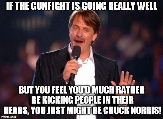 Seems to be the standard formula | IF THE GUNFIGHT IS GOING REALLY WELL; BUT YOU FEEL YOU'D MUCH RATHER BE KICKING PEOPLE IN THEIR HEADS, YOU JUST MIGHT BE CHUCK NORRIS! | image tagged in memes,jeff foxworthy,chuck norris | made w/ Imgflip meme maker