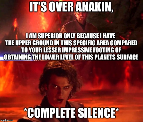 High Ground Real | IT’S OVER ANAKIN, I AM SUPERIOR ONLY BECAUSE I HAVE THE UPPER GROUND IN THIS SPECIFIC AREA COMPARED TO YOUR LESSER IMPRESSIVE FOOTING OF OBTAINING THE LOWER LEVEL OF THIS PLANETS SURFACE; *COMPLETE SILENCE* | image tagged in high ground real | made w/ Imgflip meme maker