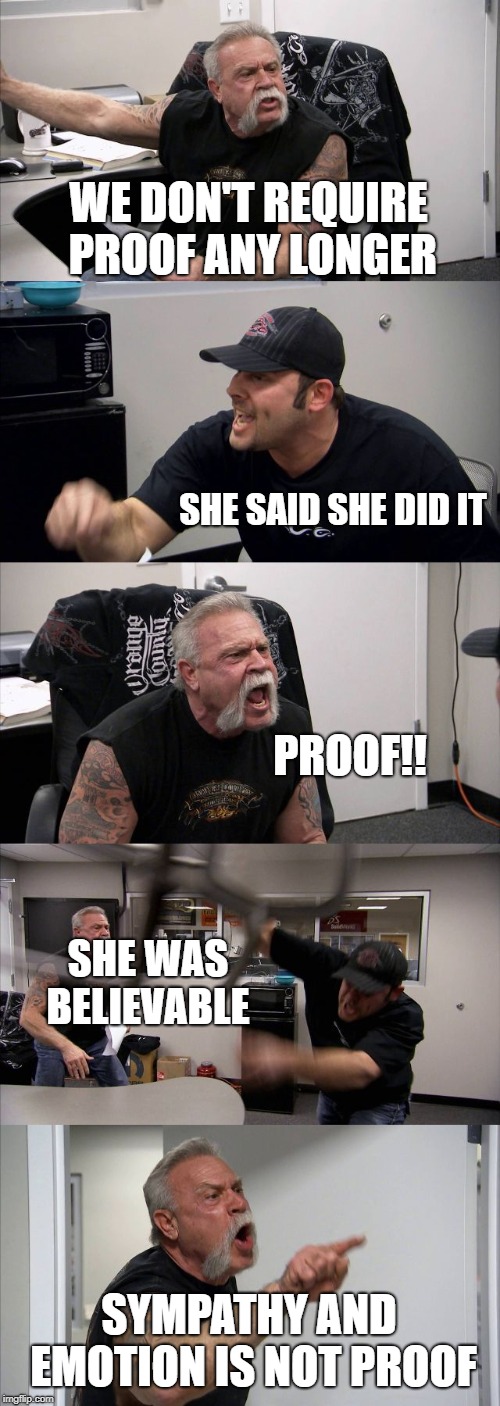 believible | WE DON'T REQUIRE PROOF ANY LONGER; SHE SAID SHE DID IT; PROOF!! SHE WAS BELIEVABLE; SYMPATHY AND EMOTION IS NOT PROOF | image tagged in memes,american chopper argument,what do we want 3 | made w/ Imgflip meme maker
