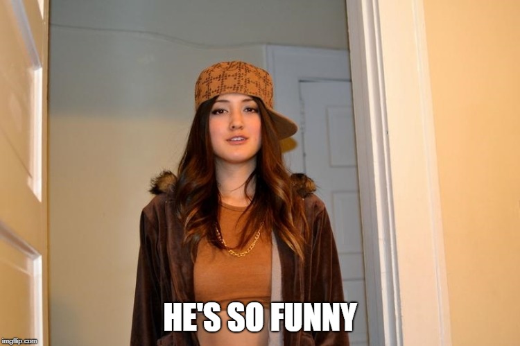 Scumbag Stephanie  | HE'S SO FUNNY | image tagged in scumbag stephanie | made w/ Imgflip meme maker