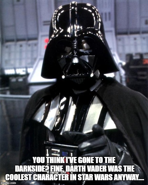 Darth Vader | YOU THINK I'VE GONE TO THE DARKSIDE? FINE, DARTH VADER WAS THE COOLEST CHARACTER IN STAR WARS ANYWAY.... | image tagged in darth vader | made w/ Imgflip meme maker