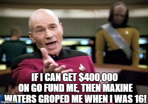 Picard Wtf Meme | IF I CAN GET $400,000 ON GO FUND ME, THEN MAXINE WATERS GROPED ME WHEN I WAS 16! | image tagged in memes,picard wtf | made w/ Imgflip meme maker