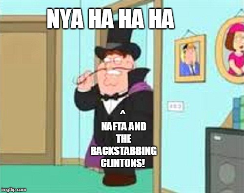 Evil Peter Griffin | NYA HA HA HA ^ NAFTA AND THE BACKSTABBING CLINTONS! | image tagged in evil peter griffin | made w/ Imgflip meme maker