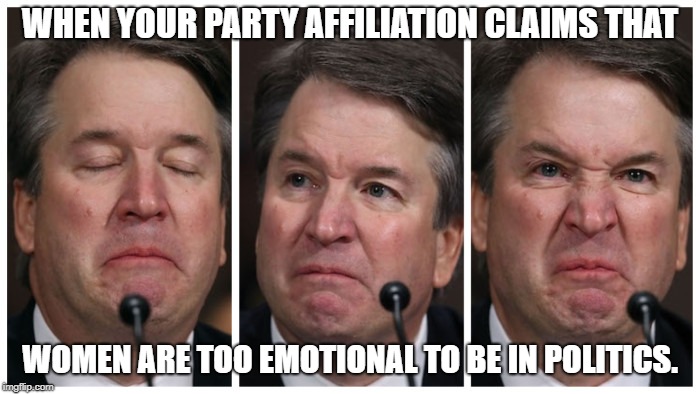 WHEN YOUR PARTY AFFILIATION CLAIMS THAT; WOMEN ARE TOO EMOTIONAL TO BE IN POLITICS. | image tagged in kavanaugh,brett kavanaugh,politics | made w/ Imgflip meme maker