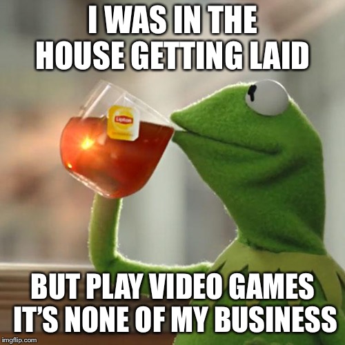 But That's None Of My Business Meme | I WAS IN THE HOUSE GETTING LAID BUT PLAY VIDEO GAMES IT’S NONE OF MY BUSINESS | image tagged in memes,but thats none of my business,kermit the frog | made w/ Imgflip meme maker