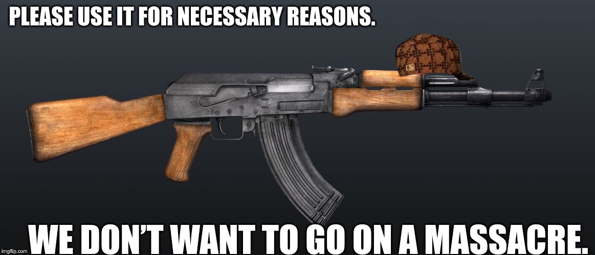 ak47 | PLEASE USE IT FOR NECESSARY REASONS. WE DON’T WANT TO GO ON A MASSACRE. | image tagged in ak47,scumbag | made w/ Imgflip meme maker