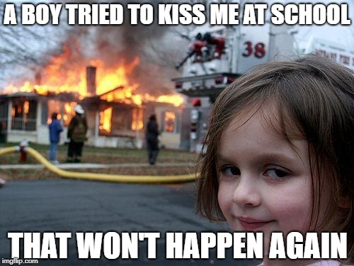Disaster Girl Meme | A BOY TRIED TO KISS ME AT SCHOOL; THAT WON'T HAPPEN AGAIN | image tagged in memes,disaster girl,kiss | made w/ Imgflip meme maker