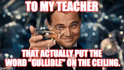 Oh Gosh, It was so funny when I just looked up at the ceiling randomly and saw the word gullible up there! | TO MY TEACHER; THAT ACTUALLY PUT THE WORD "GULLIBLE" ON THE CEILING. | image tagged in congratulations man,gullible,thanks,memes,gifs | made w/ Imgflip meme maker