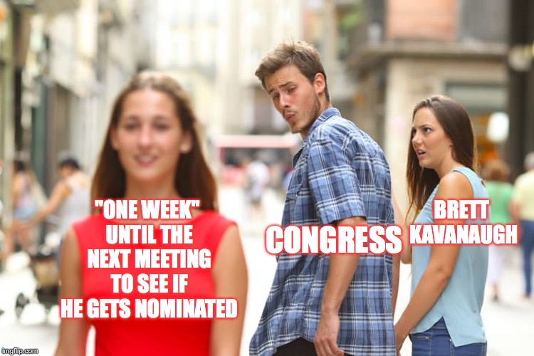Just "one more week!" | "ONE WEEK" UNTIL THE NEXT MEETING TO SEE IF HE GETS NOMINATED; BRETT KAVANAUGH; CONGRESS | image tagged in memes,distracted boyfriend,brett kavanaugh,congress,gifs,one more week | made w/ Imgflip meme maker