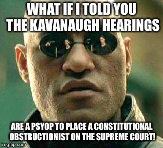 What if i told you | WHAT IF I TOLD YOU THE KAVANAUGH HEARINGS; ARE A PSYOP TO PLACE A CONSTITUTIONAL OBSTRUCTIONIST ON THE SUPREME COURT! | image tagged in what if i told you | made w/ Imgflip meme maker