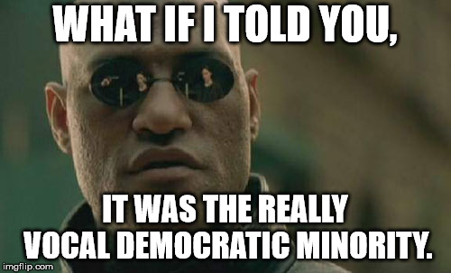 Matrix Morpheus Meme | WHAT IF I TOLD YOU, IT WAS THE REALLY VOCAL DEMOCRATIC MINORITY. | image tagged in memes,matrix morpheus | made w/ Imgflip meme maker