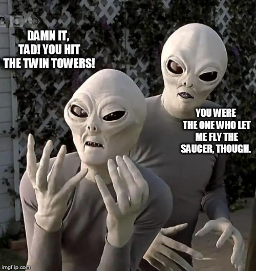 Aliens | DAMN IT, TAD! YOU HIT THE TWIN TOWERS! YOU WERE THE ONE WHO LET ME FLY THE SAUCER, THOUGH. | image tagged in aliens | made w/ Imgflip meme maker