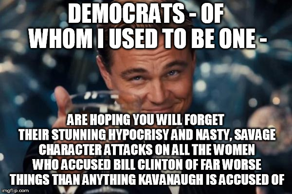 Leonardo Dicaprio Cheers Meme | DEMOCRATS - OF WHOM I USED TO BE ONE - ARE HOPING YOU WILL FORGET THEIR STUNNING HYPOCRISY AND NASTY, SAVAGE CHARACTER ATTACKS ON ALL THE WO | image tagged in memes,leonardo dicaprio cheers | made w/ Imgflip meme maker