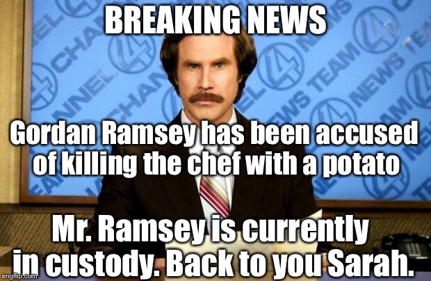 BREAKING NEWS | BREAKING NEWS Gordan Ramsey has been accused of killing the chef with a potato Mr. Ramsey is currently in custody. Back to you Sarah. | image tagged in breaking news | made w/ Imgflip meme maker