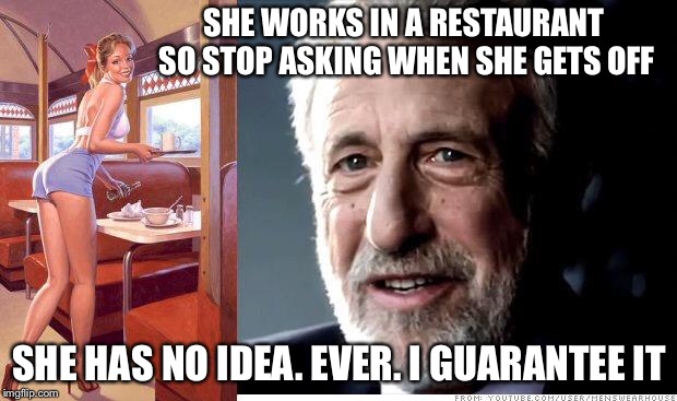 I guarantee it | SHE WORKS IN A RESTAURANT SO STOP ASKING WHEN SHE GETS OFF; SHE HAS NO IDEA. EVER. I GUARANTEE IT | image tagged in i guarantee it,waitress,restaurant,schedule,memes | made w/ Imgflip meme maker