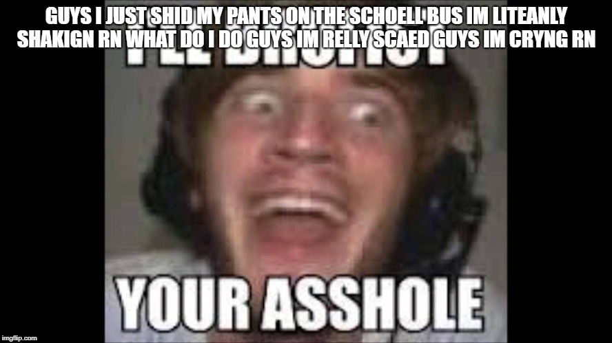 GUYS I JUST SHID MY PANTS ON THE SCHOELL BUS IM LITEANLY SHAKIGN RN WHAT DO I DO GUYS IM RELLY SCAED GUYS IM CRYNG RN | image tagged in pewdiepie | made w/ Imgflip meme maker