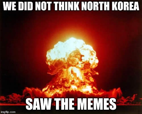 Nuclear Explosion Meme | WE DID NOT THINK NORTH KOREA; SAW THE MEMES | image tagged in memes,nuclear explosion | made w/ Imgflip meme maker