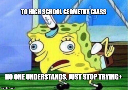 Mocking Spongebob Meme | TO HIGH SCHOOL GEOMETRY CLASS; NO ONE UNDERSTANDS, JUST STOP TRYING+ | image tagged in memes,mocking spongebob | made w/ Imgflip meme maker