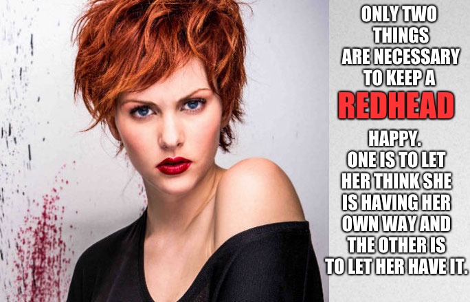 Look into my Eyes | ONLY TWO THINGS ARE NECESSARY TO KEEP A; REDHEAD; HAPPY. ONE IS TO LET HER THINK SHE IS HAVING HER OWN WAY AND THE OTHER IS TO LET HER HAVE IT. | image tagged in redheads | made w/ Imgflip meme maker