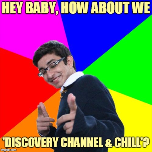 Subtle Pickup Liner Meme | HEY BABY, HOW ABOUT WE 'DISCOVERY CHANNEL & CHILL'? | image tagged in memes,subtle pickup liner | made w/ Imgflip meme maker