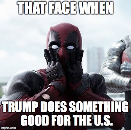 Deadpool Surprised Meme | THAT FACE WHEN; TRUMP DOES SOMETHING GOOD FOR THE U.S. | image tagged in memes,deadpool surprised | made w/ Imgflip meme maker