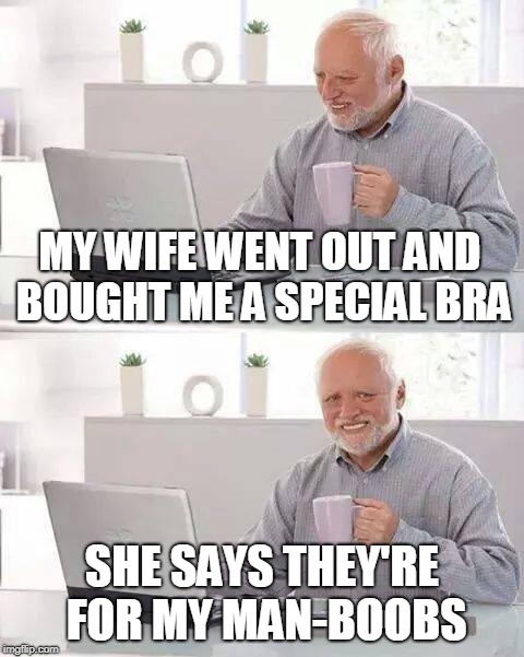 Hide the Pain Harold Meme | MY WIFE WENT OUT AND BOUGHT ME A SPECIAL BRA SHE SAYS THEY'RE FOR MY MAN-BOOBS | image tagged in memes,hide the pain harold | made w/ Imgflip meme maker