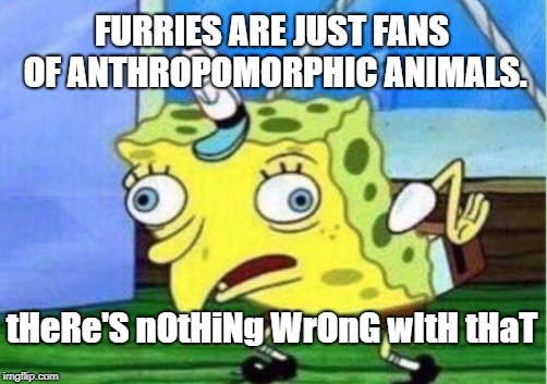 talkin to u DJFox

FIGHT ME | FURRIES ARE JUST FANS OF ANTHROPOMORPHIC ANIMALS. tHeRe'S nOtHiNg WrOnG wItH tHaT | image tagged in memes,mocking spongebob,teddyarchive,funny,dank,furries suck | made w/ Imgflip meme maker