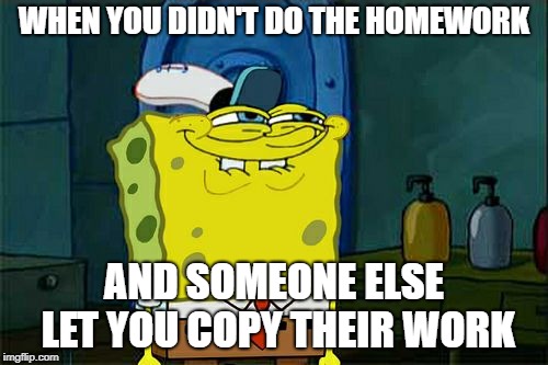 Don't You Squidward Meme | WHEN YOU DIDN'T DO THE HOMEWORK; AND SOMEONE ELSE LET YOU COPY THEIR WORK | image tagged in memes,dont you squidward | made w/ Imgflip meme maker