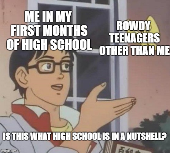 Is This A Pigeon | ME IN MY FIRST MONTHS OF HIGH SCHOOL; ROWDY TEENAGERS OTHER THAN ME; IS THIS WHAT HIGH SCHOOL IS IN A NUTSHELL? | image tagged in memes,is this a pigeon | made w/ Imgflip meme maker