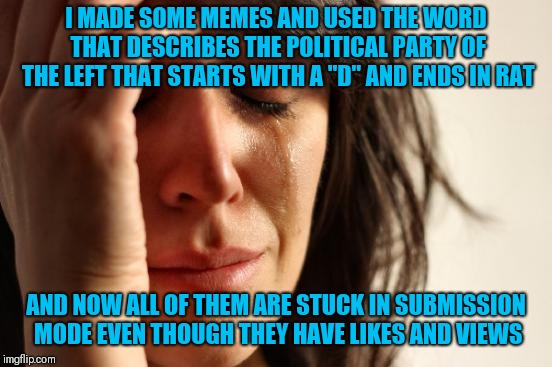 First World Problems | I MADE SOME MEMES AND USED THE WORD THAT DESCRIBES THE POLITICAL PARTY OF THE LEFT THAT STARTS WITH A "D" AND ENDS IN RAT; AND NOW ALL OF THEM ARE STUCK IN SUBMISSION MODE EVEN THOUGH THEY HAVE LIKES AND VIEWS | image tagged in memes,first world problems | made w/ Imgflip meme maker