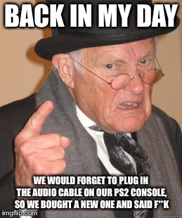 Back In My Day Meme | BACK IN MY DAY; WE WOULD FORGET TO PLUG IN THE AUDIO CABLE ON OUR PS2 CONSOLE, SO WE BOUGHT A NEW ONE AND SAID F**K | image tagged in memes,back in my day | made w/ Imgflip meme maker