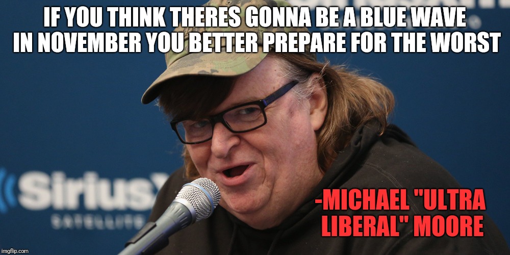 IF YOU THINK THERES GONNA BE A BLUE WAVE IN NOVEMBER YOU BETTER PREPARE FOR THE WORST -MICHAEL "ULTRA LIBERAL" MOORE | made w/ Imgflip meme maker