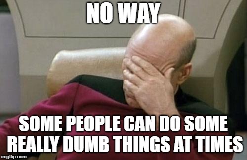 Captain Picard Facepalm Meme | NO WAY SOME PEOPLE CAN DO SOME REALLY DUMB THINGS AT TIMES | image tagged in memes,captain picard facepalm | made w/ Imgflip meme maker