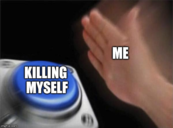 Blank Nut Button | ME; KILLING MYSELF | image tagged in memes,blank nut button | made w/ Imgflip meme maker