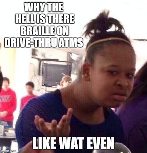 Black Girl Wat Meme | WHY THE HELL IS THERE BRAILLE ON DRIVE-THRU ATMS; LIKE WAT EVEN | image tagged in memes,black girl wat,braille | made w/ Imgflip meme maker