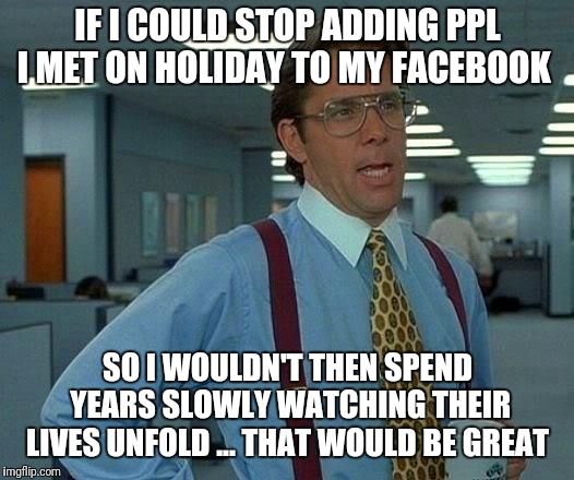 That Would Be Great Meme | IF I COULD STOP ADDING PPL I MET ON HOLIDAY TO MY FACEBOOK; SO I WOULDN'T THEN SPEND YEARS SLOWLY WATCHING THEIR LIVES UNFOLD ... THAT WOULD BE GREAT | image tagged in memes,that would be great | made w/ Imgflip meme maker